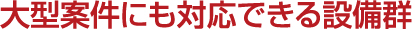 大型案件にも対応できる設備群