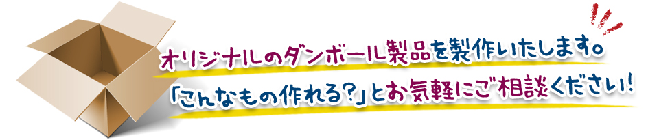 オリジナルのダンボール製品を製作いたします。「こんなもの作れる？」とお気軽にご相談ください！